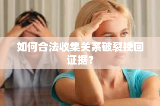 如何合法收集关系破裂挽回证据? 如何合法收集关系破裂挽回证据?