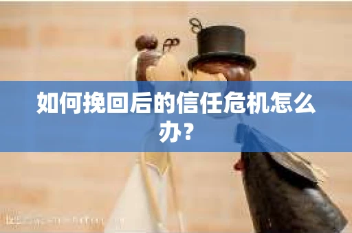 如何挽回后的信任危机怎么办？