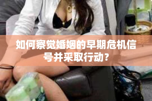 如何察觉婚姻的早期危机信号并采取行动？