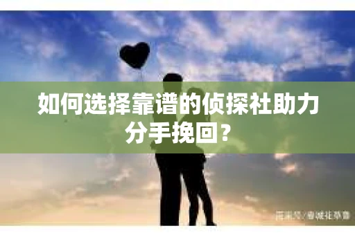如何选择靠谱的侦探社助力分手挽回？