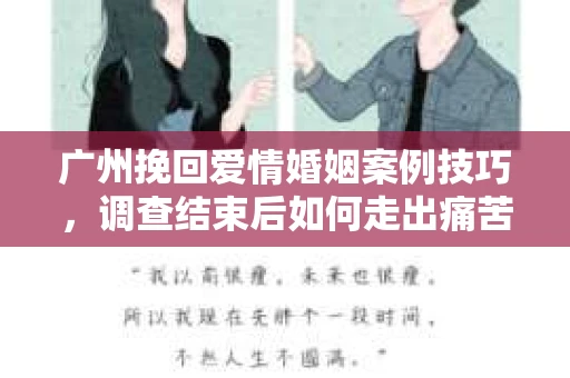 广州挽回爱情婚姻案例技巧，调查结束后如何走出痛苦并做出明智决策？