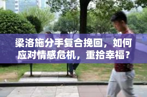梁洛施分手复合挽回，如何应对情感危机，重拾幸福？