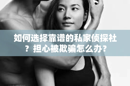 如何选择靠谱的私家侦探社？担心被欺骗怎么办？