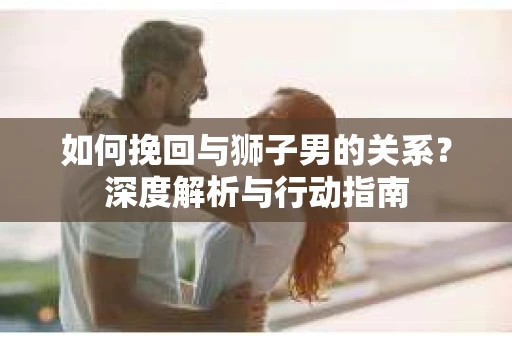 如何挽回与狮子男的关系？深度解析与行动指南