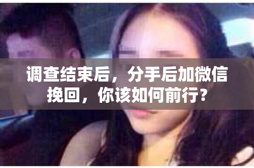 调查结束后，分手后加微信挽回，你该如何前行？
