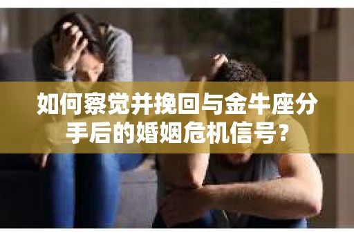 如何察觉并挽回与金牛座分手后的婚姻危机信号？