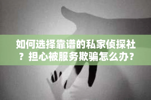 如何选择靠谱的私家侦探社?担心被服务欺骗怎么办? 如何选择靠谱的私家侦探社?担心被服务欺骗怎么办?