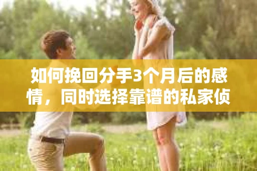 如何挽回分手3个月后的感情，同时选择靠谱的私家侦探社？