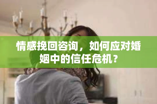 情感挽回咨询，如何应对婚姻中的信任危机？