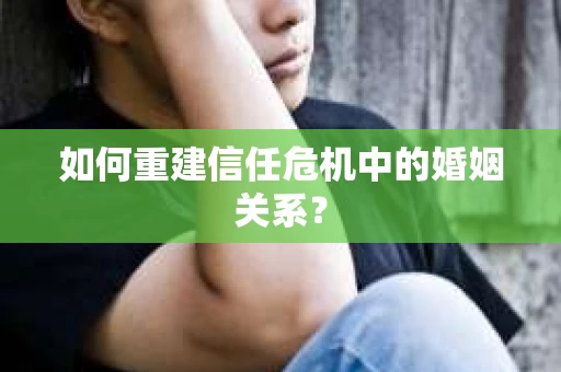 如何重建信任危机中的婚姻关系？