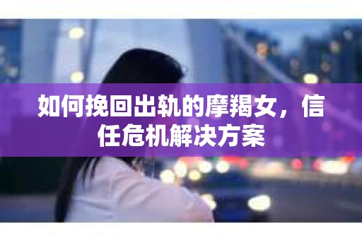 如何挽回出轨的摩羯女，信任危机解决方案