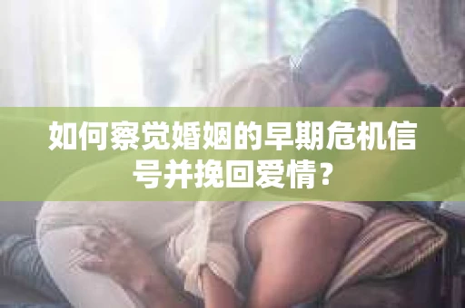 如何察觉婚姻的早期危机信号并挽回爱情？