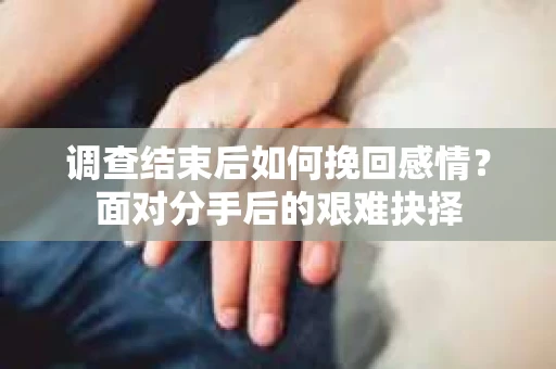 调查结束后如何挽回感情？面对分手后的艰难抉择