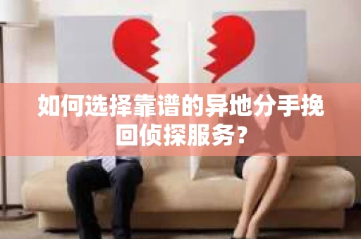 如何选择靠谱的异地分手挽回侦探服务？