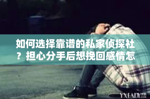 如何选择靠谱的私家侦探社？担心分手后想挽回感情怎么办？