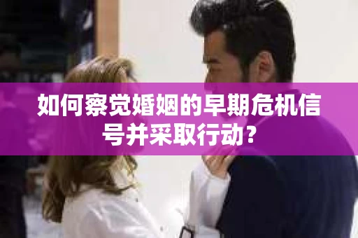 如何察觉婚姻的早期危机信号并采取行动？