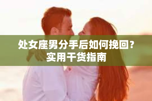 处女座男分手后如何挽回？实用干货指南