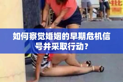 如何察觉婚姻的早期危机信号并采取行动？