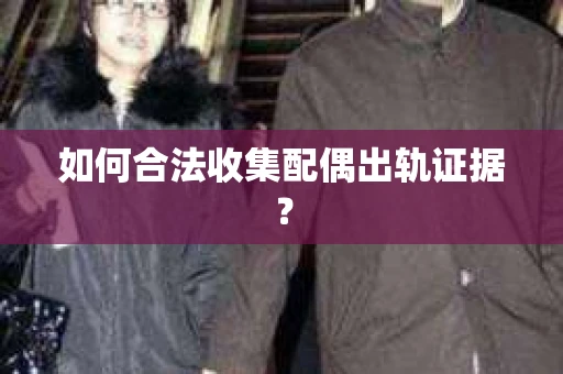 如何合法收集配偶出轨证据？