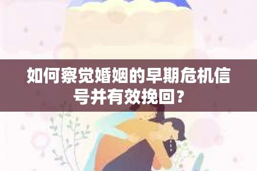 如何察觉婚姻的早期危机信号并有效挽回？