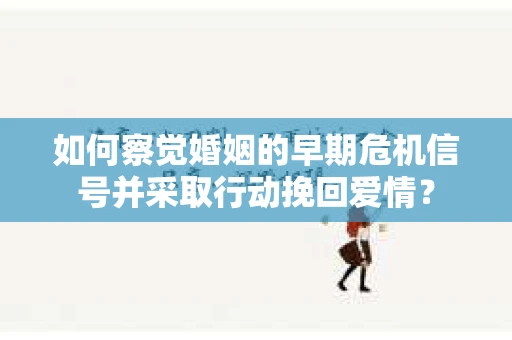 如何察觉婚姻的早期危机信号并采取行动挽回爱情？