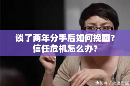 谈了两年分手后如何挽回？信任危机怎么办？