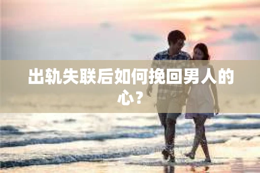 出轨失联后如何挽回男人的心？