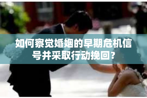 如何察觉婚姻的早期危机信号并采取行动挽回？