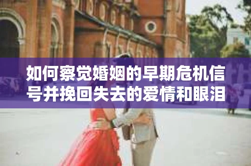如何察觉婚姻的早期危机信号并挽回失去的爱情和眼泪？