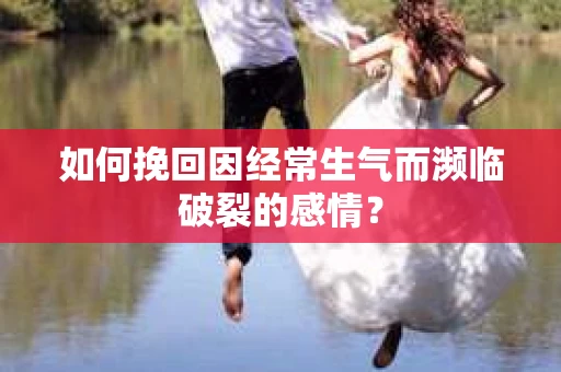 如何挽回因经常生气而濒临破裂的感情？