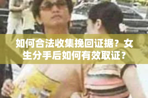如何合法收集挽回证据？女生分手后如何有效取证？