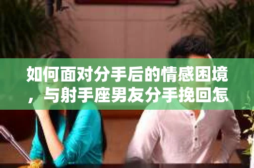 如何面对分手后的情感困境,与射手座男友分手挽回怎么办? 如何面对分手后的情感困境,与射手座男友分手挽回怎么办?