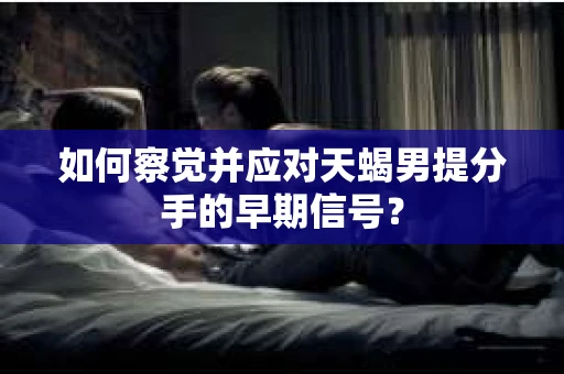 如何察觉并应对天蝎男提分手的早期信号？