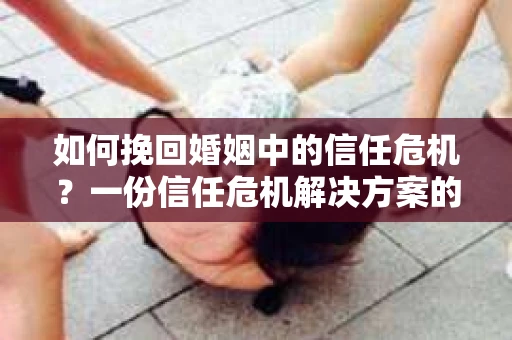 如何挽回婚姻中的信任危机？一份信任危机解决方案的干货指南