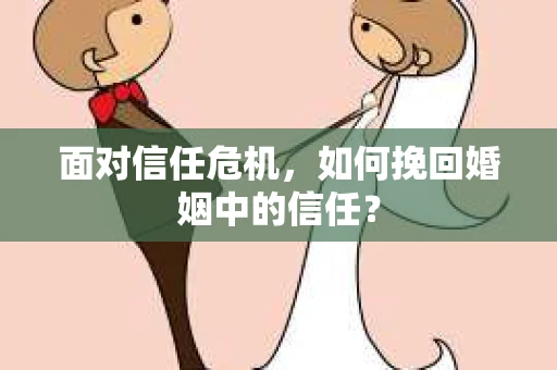 面对信任危机，如何挽回婚姻中的信任？