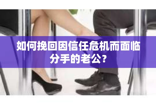 如何挽回因信任危机而面临分手的老公？