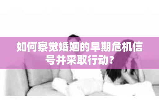 如何察觉婚姻的早期危机信号并采取行动？