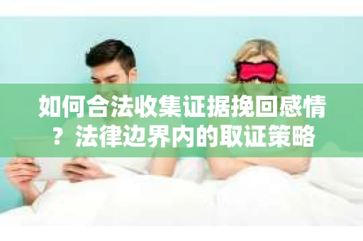 如何合法收集证据挽回感情？法律边界内的取证策略