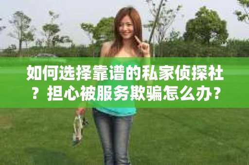 如何选择靠谱的私家侦探社？担心被服务欺骗怎么办？