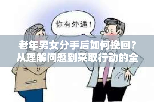 老年男女分手后如何挽回？从理解问题到采取行动的全面指南
