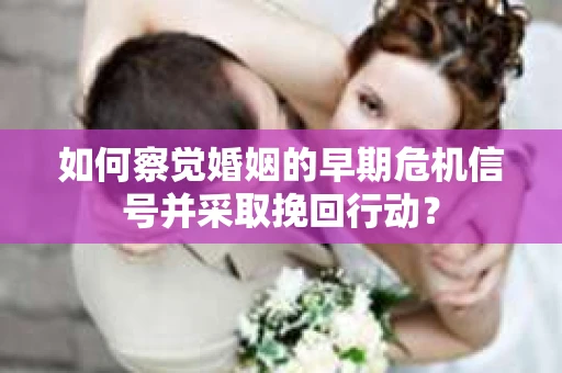 如何察觉婚姻的早期危机信号并采取挽回行动? 如何察觉婚姻的早期危机信号并采取挽回行动?
