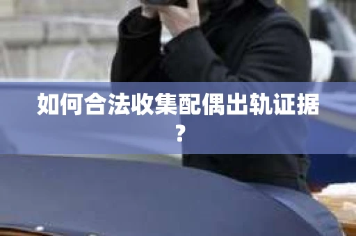 如何合法收集配偶出轨证据? 如何合法收集配偶出轨证据?