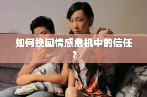 如何挽回情感危机中的信任？