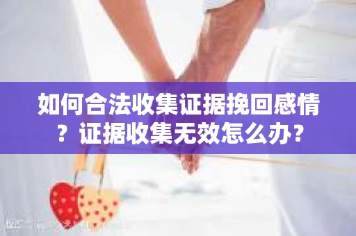 如何合法收集证据挽回感情？证据收集无效怎么办？