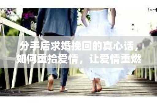 分手后求婚挽回的真心话，如何重拾爱情，让爱情重燃？