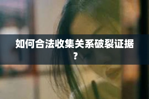 如何合法收集关系破裂证据？