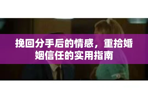 挽回分手后的情感，重拾婚姻信任的实用指南