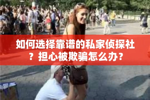 如何选择靠谱的私家侦探社?担心被欺骗怎么办? 如何选择靠谱的私家侦探社?担心被欺骗怎么办?