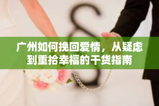 广州如何挽回爱情，从疑虑到重拾幸福的干货指南