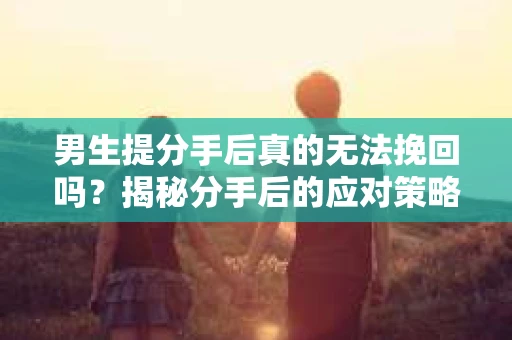 男生提分手后真的无法挽回吗？揭秘分手后的应对策略